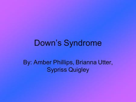 Down’s Syndrome By: Amber Phillips, Brianna Utter, Sypriss Quigley.