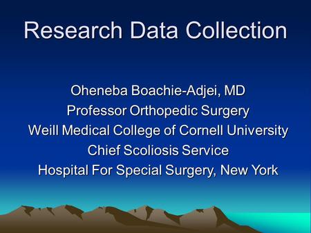 Research Data Collection Oheneba Boachie-Adjei, MD Professor Orthopedic Surgery Weill Medical College of Cornell University Chief Scoliosis Service Hospital.