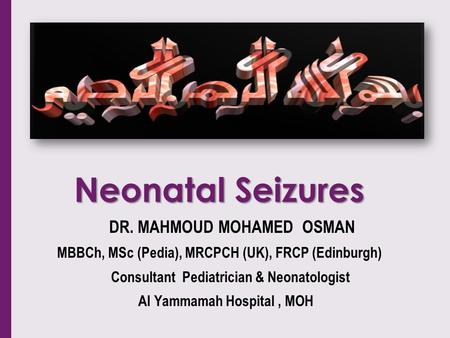 Neonatal Seizures DR. MAHMOUD MOHAMED OSMAN MBBCh, MSc (Pedia), MRCPCH (UK), FRCP (Edinburgh) Consultant Pediatrician & Neonatologist Al Yammamah Hospital,