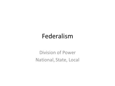 Federalism Division of Power National, State, Local.