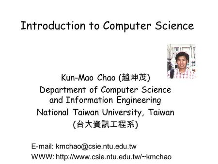 Introduction to Computer Science Kun-Mao Chao ( 趙坤茂 ) Department of Computer Science and Information Engineering National Taiwan University, Taiwan ( 台大資訊工程系.