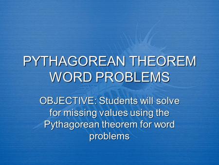 PYTHAGOREAN THEOREM WORD PROBLEMS OBJECTIVE: Students will solve for missing values using the Pythagorean theorem for word problems.