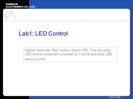 HANBACK ELECTRONICS CO., LTD. 저자권 보호됨 Lab1: LED Control ZigbeX mote has Red, Yellow, Green LED. This lab using LED control component provided by TinyOS.