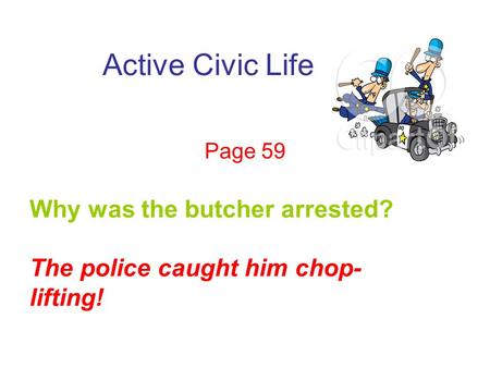 Active Civic Life Page 59 Why was the butcher arrested? The police caught him chop- lifting!