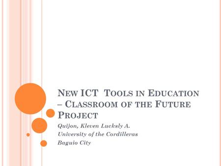 N EW ICT T OOLS IN E DUCATION – C LASSROOM OF THE F UTURE P ROJECT Quijon, Kleven Lucksly A. University of the Cordilleras Baguio City.