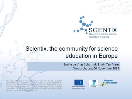 Scientix, the community for science education in Europe Emilie de Vries Schultink, Erwin Ten Meer Woudschoten, 06 November 2015 The work presented in this.