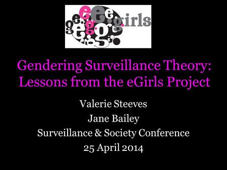 Gendering Surveillance Theory: Lessons from the eGirls Project Valerie Steeves Jane Bailey Surveillance & Society Conference 25 April 2014.