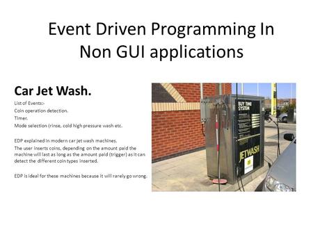 Event Driven Programming In Non GUI applications Car Jet Wash. List of Events:- Coin operation detection. Timer. Mode selection (rinse, cold high pressure.