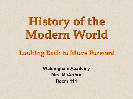 History of the Modern World Looking Back to Move Forward Walsingham Academy Mrs. McArthur Room 111.