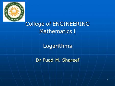 1 College of ENGINEERING Mathematics I Logarithms Dr Fuad M. Shareef.