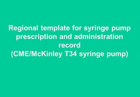 Regional template for syringe pump prescription and administration record (CME/McKinley T34 syringe pump)