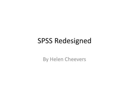 SPSS Redesigned By Helen Cheevers. What is SPSS? SPSS was originally the “Statistical Package for Social Sciences” but due to its use over all academic.