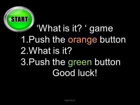 ‘What is it? ‘ game 1.Push the orange button 2.What is it? 3.Push the green button Good luck! Olga Vareli.