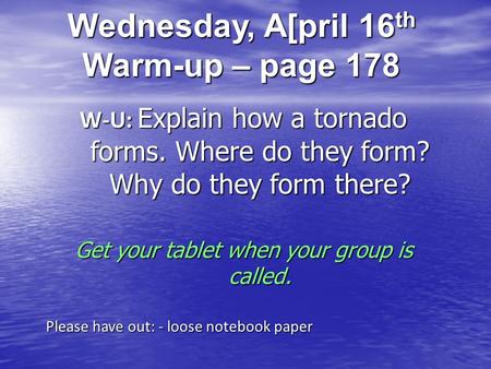 Wednesday, A[pril 16 th Warm-up – page 178 W-U: Explain how a tornado forms. Where do they form? Why do they form there? Get your tablet when your group.