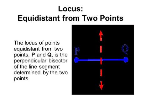 Locus: Equidistant from Two Points The locus of points equidistant from two points, P and Q, is the perpendicular bisector of the line segment determined.