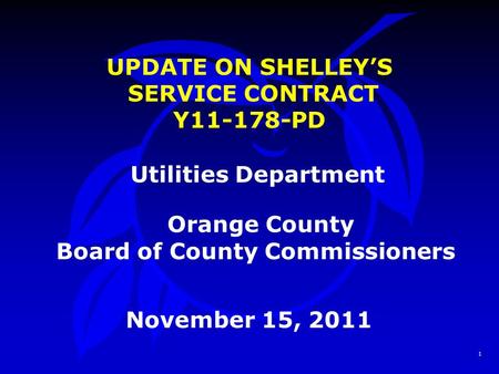 1 UPDATE ON SHELLEY’S SERVICE CONTRACT Y11-178-PD Utilities Department Orange County Board of County Commissioners November 15, 2011.