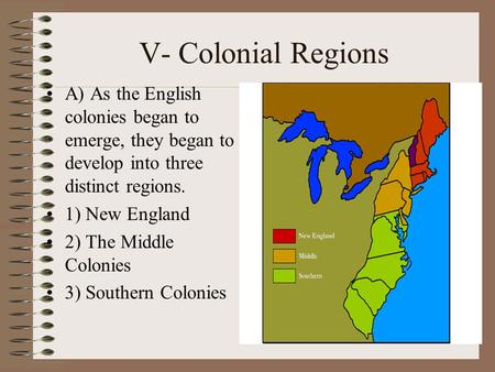 V- Colonial Regions A) As the English colonies began to emerge, they began to develop into three distinct regions. 1) New England 2) The Middle Colonies.