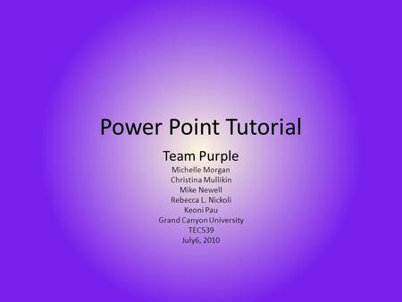 Power Point Tutorial Team Purple Michelle Morgan Christina Mullikin Mike Newell Rebecca L. Nickoli Keoni Pau Grand Canyon University TEC539 July6, 2010.