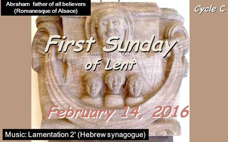 Cycle C First Sunday of Lent First Sunday of Lent February 14, 2016 Music: Lamentation 2' (Hebrew synagogue) Abraham father of all believers (Romanesque.