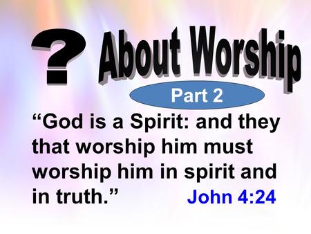 “God is a Spirit: and they that worship him must worship him in spirit and in truth.” John 4:24 Part 2.