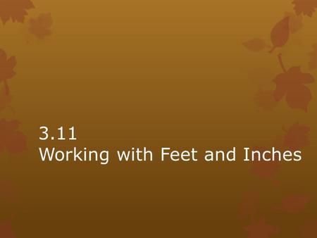 3.11 Working with Feet and Inches. Sometimes lengths are little more or a little less than a whole number of feet. What are some different ways to say.