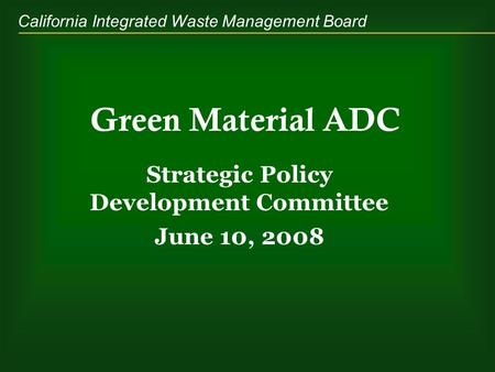 California Integrated Waste Management Board Green Material ADC Strategic Policy Development Committee June 10, 2008.