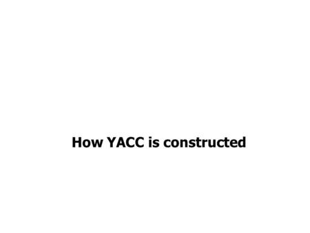 How YACC is constructed. How Yacc works To construct a parsing machine for arithmetic expressions, a special case considered to simplify the account of.