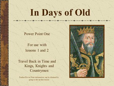 In Days of Old Power Point One For use with lessons 1 and 2 Travel Back in Time and Kings, Knights and Countrymen Further Power Point information can be.