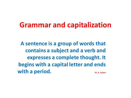 Grammar and capitalization A sentence is a group of words that contains a subject and a verb and expresses a complete thought. It begins with a capital.