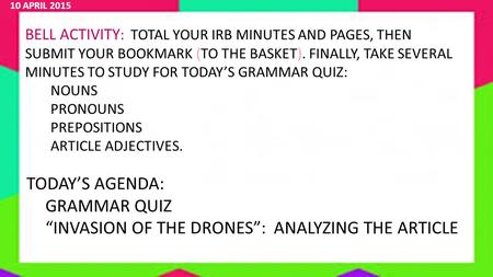 10 APRIL 2015 BELL ACTIVITY : TOTAL YOUR IRB MINUTES AND PAGES, THEN SUBMIT YOUR BOOKMARK (TO THE BASKET). FINALLY, TAKE SEVERAL MINUTES TO STUDY FOR TODAY’S.