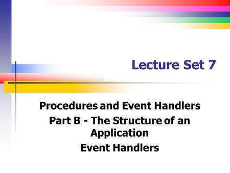 Lecture Set 7 Procedures and Event Handlers Part B - The Structure of an Application Event Handlers.