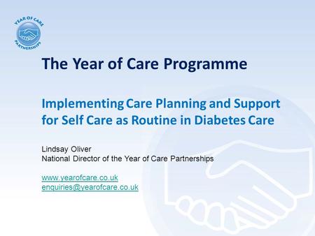 The Year of Care Programme Implementing Care Planning and Support for Self Care as Routine in Diabetes Care Lindsay Oliver National Director of the Year.