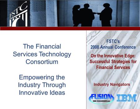 FSTC’s 2008 Annual Conference On the Innovative Edge: Successful Strategies for Financial Services Industry Navigators The Financial Services Technology.