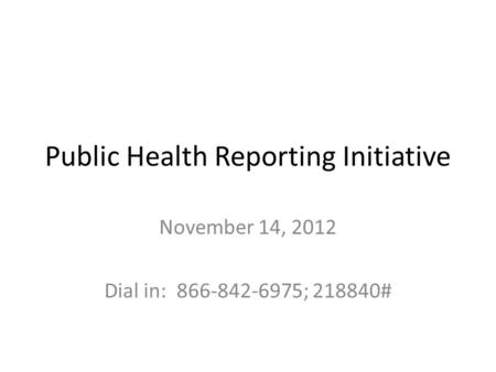 Public Health Reporting Initiative November 14, 2012 Dial in: 866-842-6975; 218840#