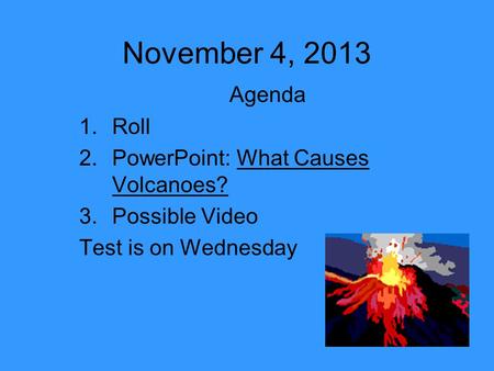 November 4, 2013 Agenda 1.Roll 2.PowerPoint: What Causes Volcanoes? 3.Possible Video Test is on Wednesday.