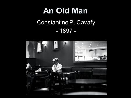 An Old Man Constantine P. Cavafy - 1897 -. In the inner room of the noisy café an old man sits bent over a table; a newspaper before him, no companion.