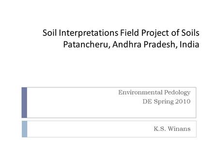 Soil Interpretations Field Project of Soils Patancheru, Andhra Pradesh, India Environmental Pedology DE Spring 2010 K.S. Winans.