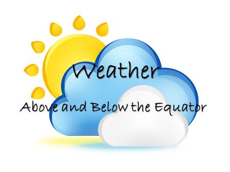 Weather Above and Below the Equator. For the next several days we are going to collect weather data from two cities: *One north of the equator *One an.