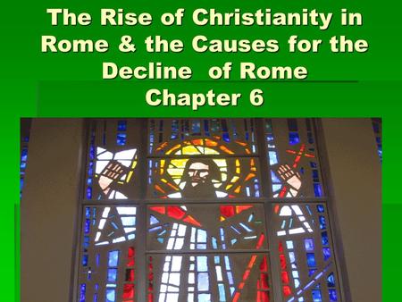 The Rise of Christianity in Rome & the Causes for the Decline of Rome Chapter 6.