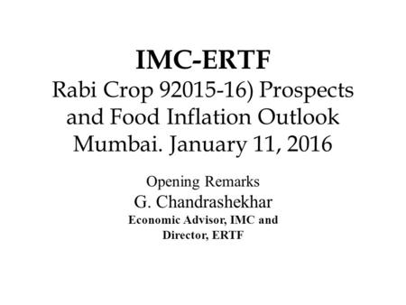 IMC-ERTF Rabi Crop 92015-16) Prospects and Food Inflation Outlook Mumbai. January 11, 2016 Opening Remarks G. Chandrashekhar Economic Advisor, IMC and.