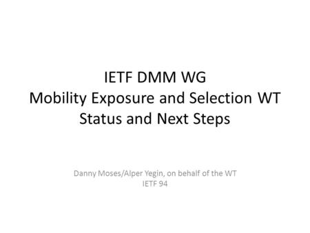 IETF DMM WG Mobility Exposure and Selection WT Status and Next Steps Danny Moses/Alper Yegin, on behalf of the WT IETF 94.