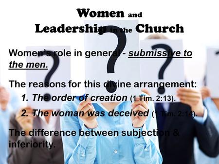 Women and Leadership in the Church Women’s role in general - submissive to the men. The reasons for this divine arrangement: 1. The order of creation (1.