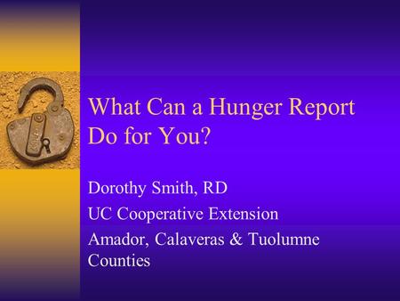 What Can a Hunger Report Do for You? Dorothy Smith, RD UC Cooperative Extension Amador, Calaveras & Tuolumne Counties.