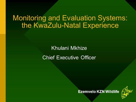 Monitoring and Evaluation Systems: the KwaZulu-Natal Experience Khulani Mkhize Chief Executive Officer Ezemvelo KZN Wildlife.