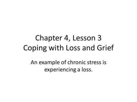 Chapter 4, Lesson 3 Coping with Loss and Grief An example of chronic stress is experiencing a loss.