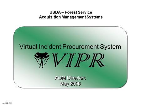 April 22, 2008 USDA – Forest Service Acquisition Management Systems Virtual Incident Procurement System AQM Directors May 2008 AQM Directors May 2008.