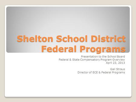 Shelton School District Federal Programs Presentation to the School Board Federal & State Compensatory Program Overview April 23, 2013 Gail Straus Director.