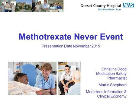 Methotrexate Never Event Presentation Date November 2015 Christine Dodd Medication Safety Pharmacist Martin Shepherd Medicines Information & Clinical Economy.