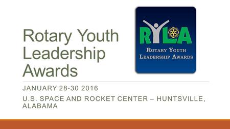 Rotary Youth Leadership Awards JANUARY 28-30 2016 U.S. SPACE AND ROCKET CENTER – HUNTSVILLE, ALABAMA.