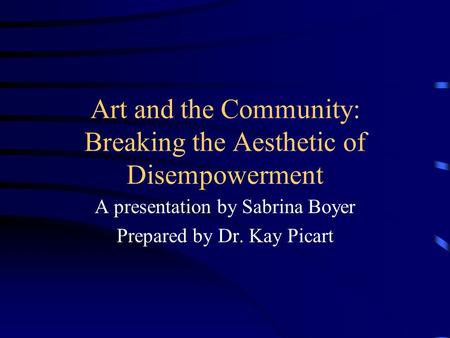 Art and the Community: Breaking the Aesthetic of Disempowerment A presentation by Sabrina Boyer Prepared by Dr. Kay Picart.